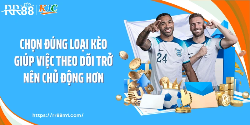 Chọn đúng loại kèo giúp việc theo dõi trở nên chủ động hơn