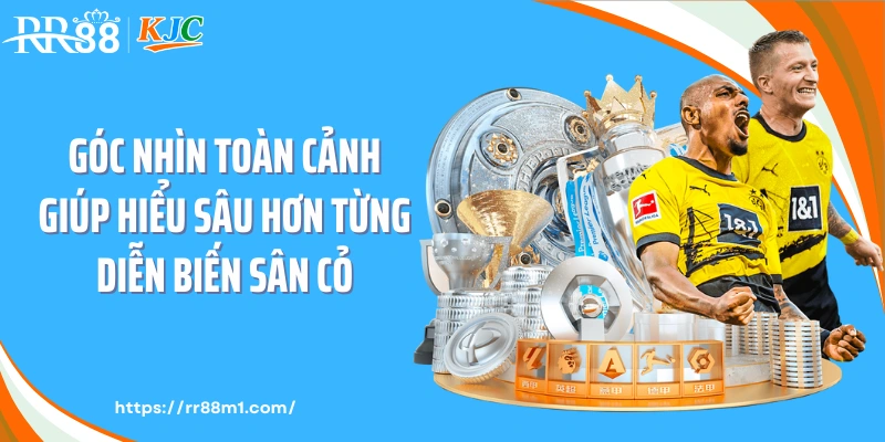 Góc nhìn toàn cảnh giúp hiểu sâu hơn từng diễn biến sân cỏ